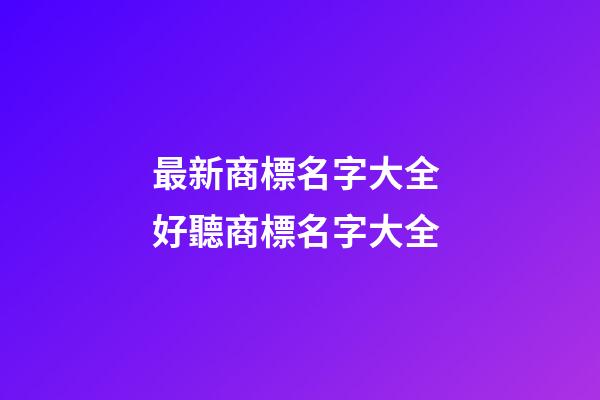 最新商標名字大全 好聽商標名字大全-第1張-商標起名-玄機派